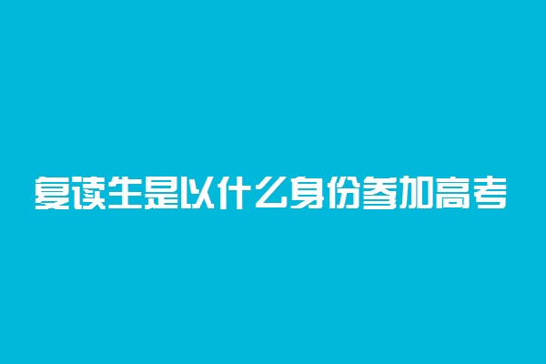 复读生是以什么身份参加高考 属于往届生吗