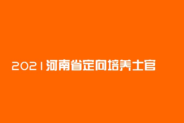 2021河南省定向培养士官招生政治考核及体检面试时间安排