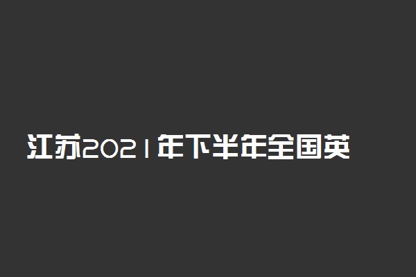 江苏2021年下半年全国英语等级考试报名时间及方式