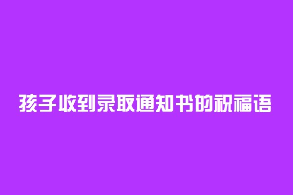 孩子收到录取通知书的祝福语 送给孩子的祝福