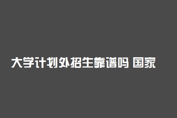 大学计划外招生靠谱吗 国家承认学历吗