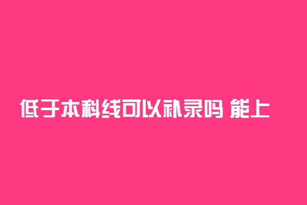 低于本科线可以补录吗 能上本科吗