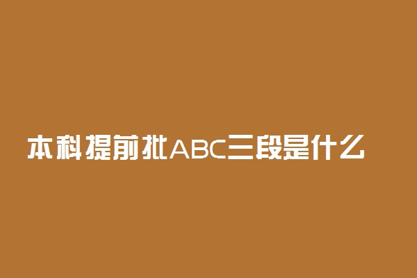 本科提前批ABC三段是什么 有什么区别