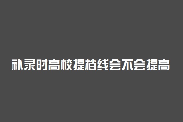 补录时高校提档线会不会提高 补录有哪些注意事项