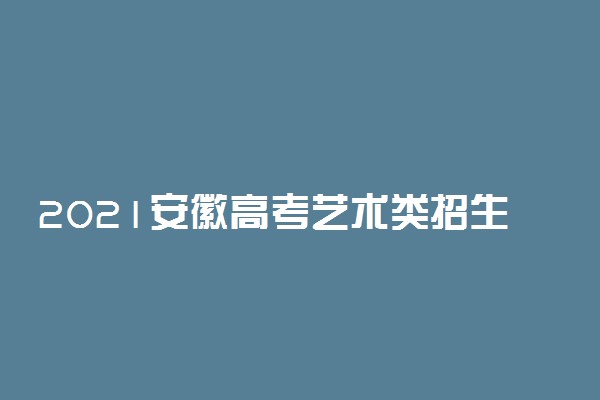 2021安徽高考艺术类招生批次设置 招生办法是什么