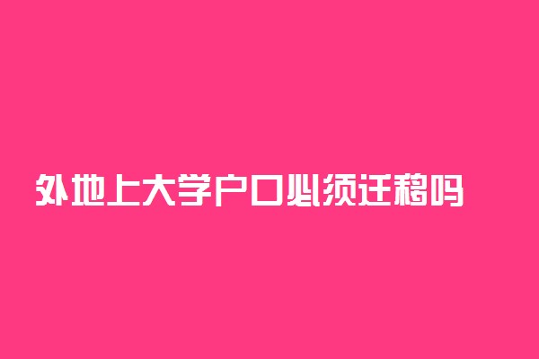 外地上大学户口必须迁移吗 有哪些利弊