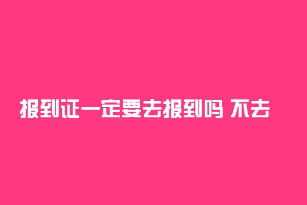 报到证一定要去报到吗 不去有什么影响