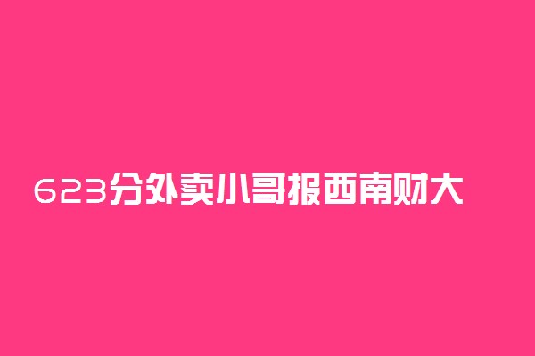 623分外卖小哥报西南财大 选心仪的专业不换了