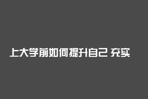 上大学前如何提升自己 充实自我的方法有什么