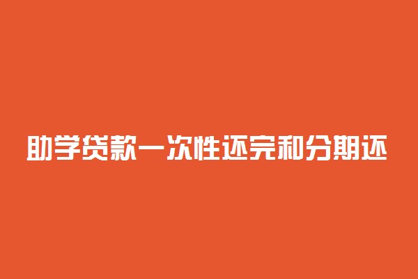 助学贷款一次性还完和分期还款哪个划算