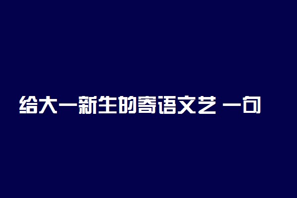 给大一新生的寄语文艺 一句话祝福语