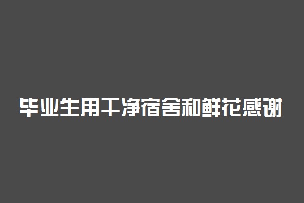 毕业生用干净宿舍和鲜花感谢宿管阿姨