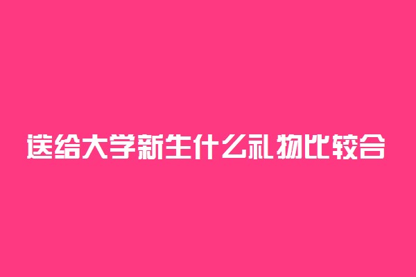 送给大学新生什么礼物比较合适 有什么推荐的