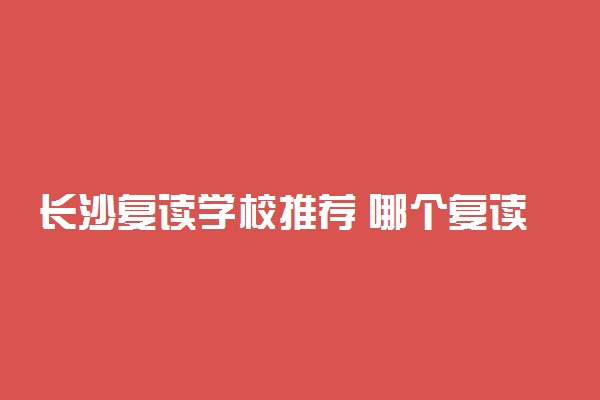 长沙复读学校推荐 哪个复读学校好