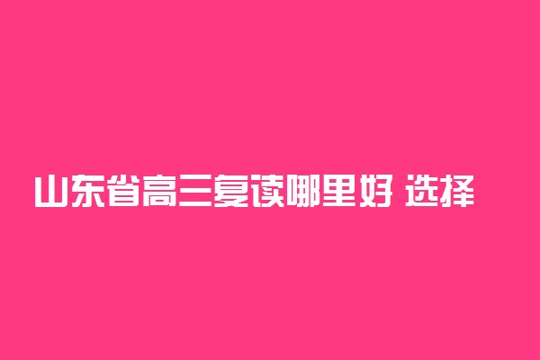 山东省高三复读哪里好 选择复读学校的建议