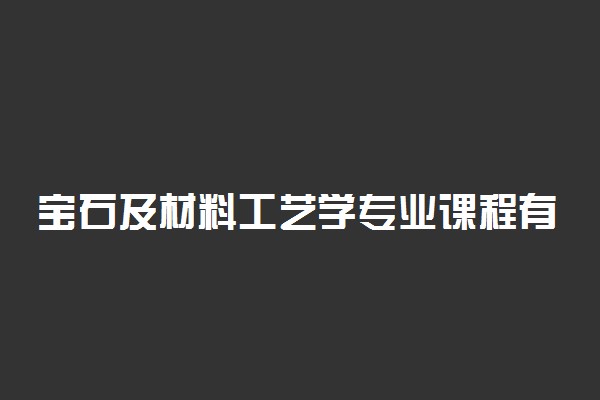 宝石及材料工艺学专业课程有哪些