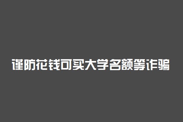 谨防花钱可买大学名额等诈骗 高考录取期间的防骗提示