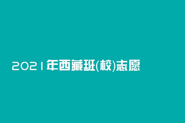 2021年西藏班（校）志愿填报时间 什么时候填报