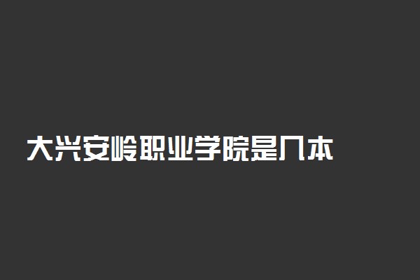 大兴安岭职业学院是几本