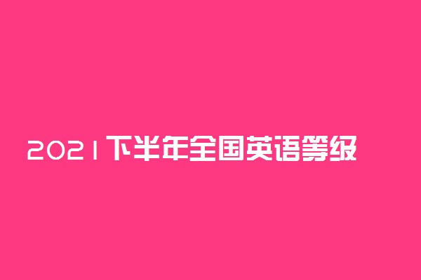 2021下半年全国英语等级考试报名时间 什么时候报名