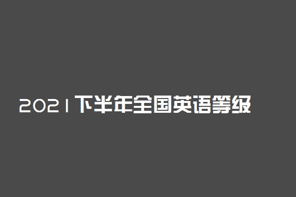 2021下半年全国英语等级考试准考证打印时间