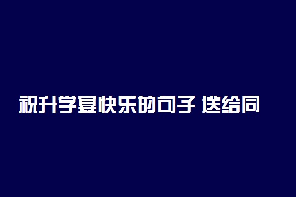 祝升学宴快乐的句子 送给同学的话