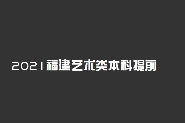 2021福建艺术类本科提前批征求志愿填报时间调整为7月10日