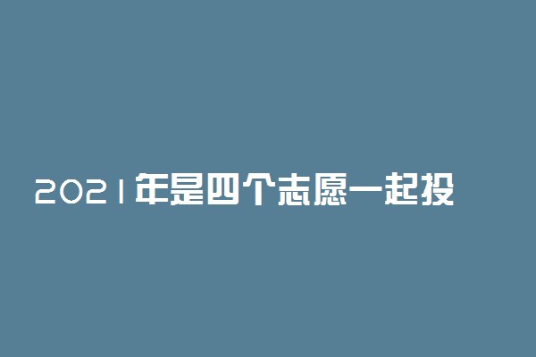 2021年是四个志愿一起投档吗