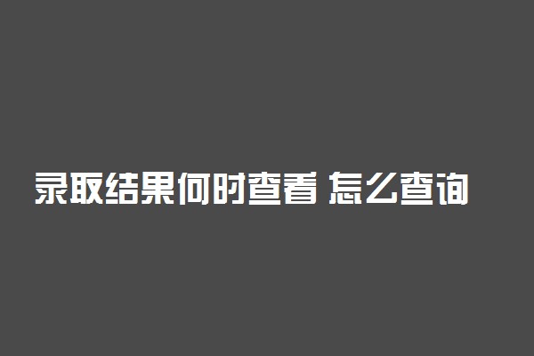 录取结果何时查看 怎么查询