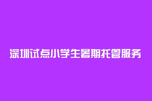 深圳试点小学生暑期托管服务 具体怎么实施