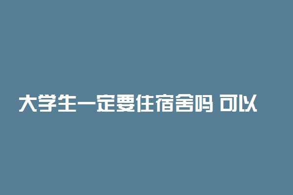 大学生一定要住宿舍吗 可以不住吗
