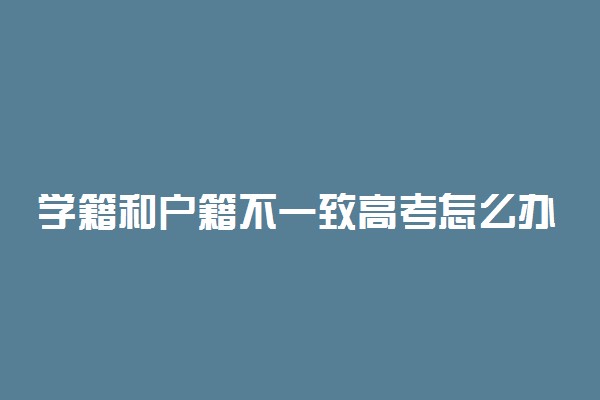 学籍和户籍不一致高考怎么办 在哪报名考试