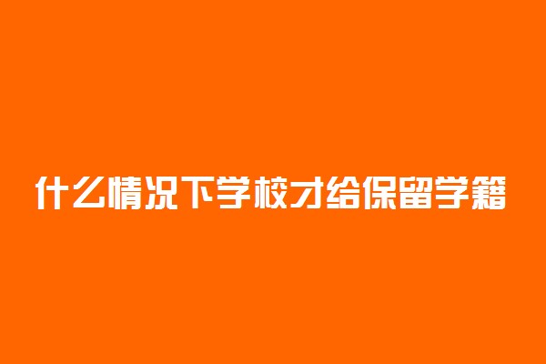 什么情况下学校才给保留学籍 怎么保留