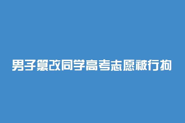 男子篡改同学高考志愿被行拘 具体是怎么回事