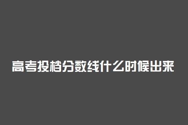 高考投档分数线什么时候出来 在填志愿之前出还是之后出