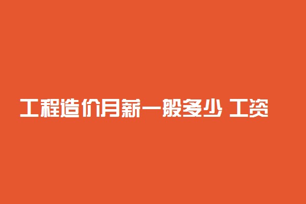 工程造价月薪一般多少 工资待遇如何