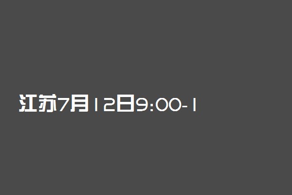 江苏7月12日9:00-15:00填报普通类本科提前批次征求志愿