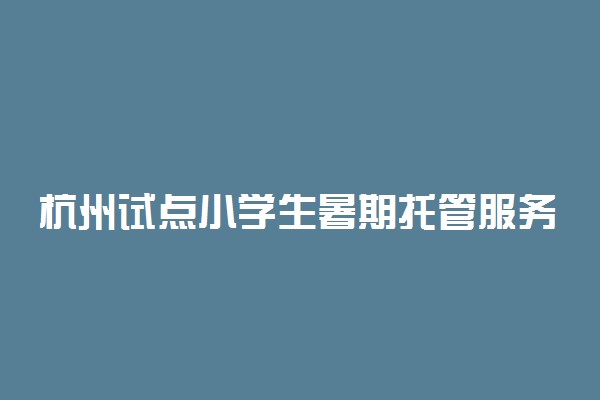 杭州试点小学生暑期托管服务 50元每人每天