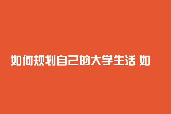 如何规划自己的大学生活 如何充实自己