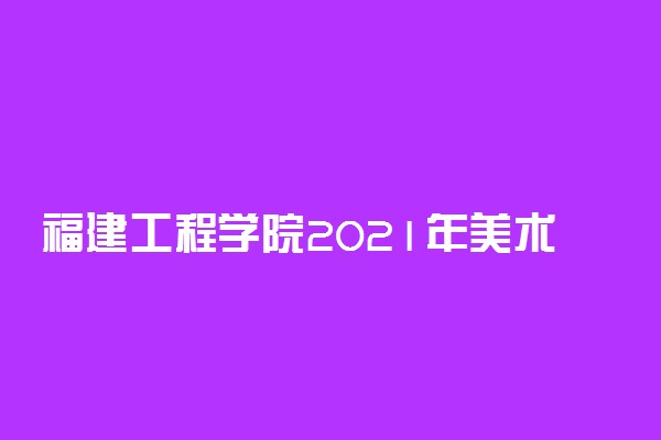 福建工程学院2021年美术类本科专业在江苏省录取线