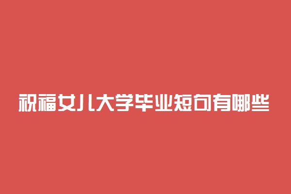 祝福女儿大学毕业短句有哪些 送给孩子的话