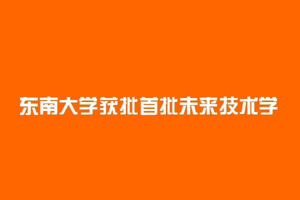 东南大学获批首批未来技术学院 研究方向是什么