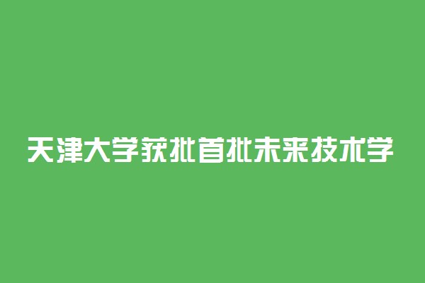 天津大学获批首批未来技术学院 研究方向是什么