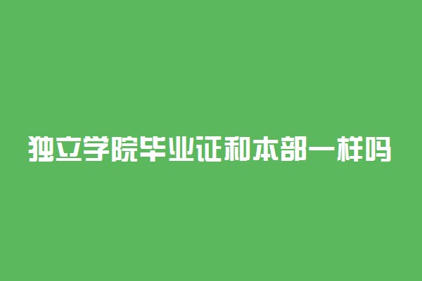 独立学院毕业证和本部一样吗 有区别吗