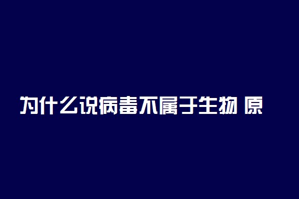 为什么说病毒不属于生物 原因有哪些