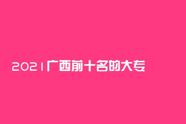 2021广西前十名的大专 哪个学校排名好