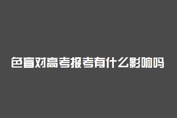 色盲对高考报考有什么影响吗 影响有哪些