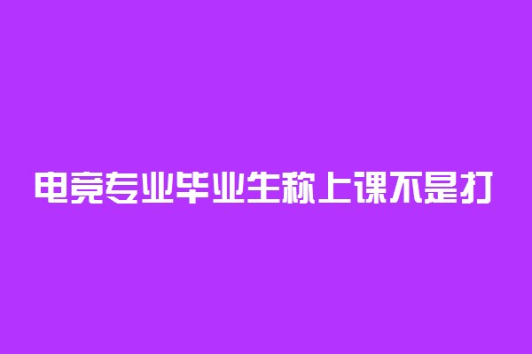 电竞专业毕业生称上课不是打游戏