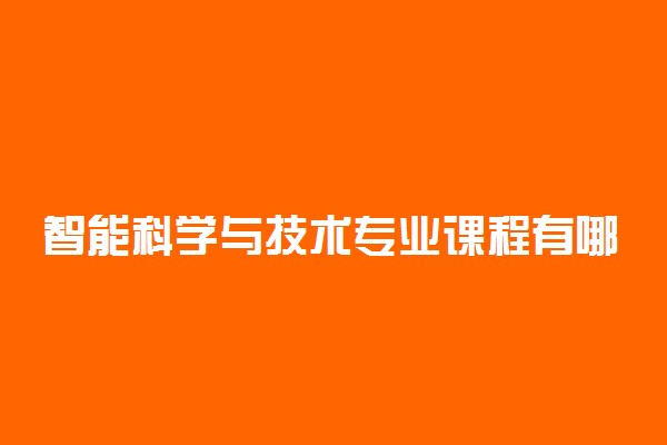 智能科学与技术专业课程有哪些 主要学什么