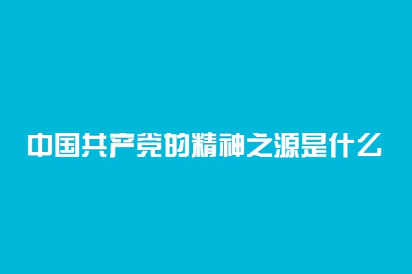 中国共产党的精神之源是什么